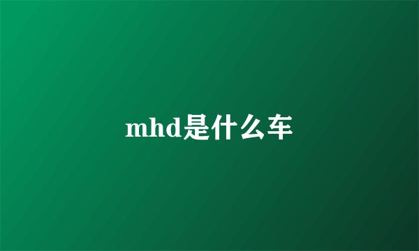 mhd是什么车