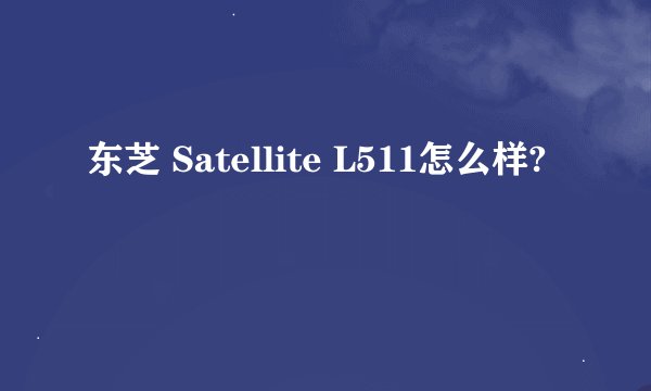 东芝 Satellite L511怎么样?