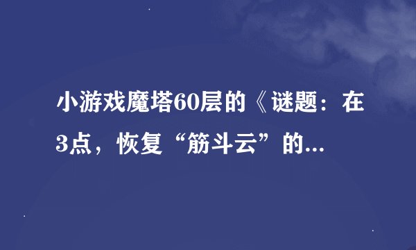 小游戏魔塔60层的《谜题：在3点，恢复“筋斗云”的密宝就会出现。》是什么意思？