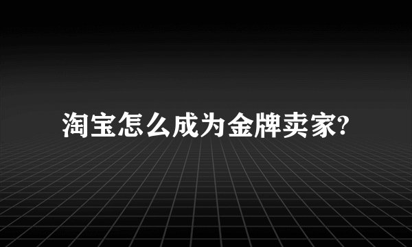 淘宝怎么成为金牌卖家?