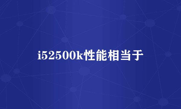 i52500k性能相当于