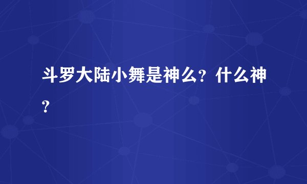 斗罗大陆小舞是神么？什么神？