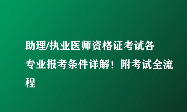 助理/执业医师资格证考试各专业报考条件详解！附考试全流程