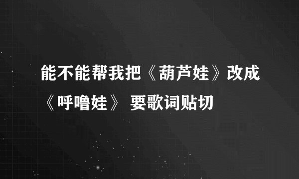 能不能帮我把《葫芦娃》改成《呼噜娃》 要歌词贴切