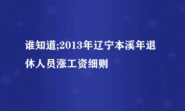 谁知道;2013年辽宁本溪年退休人员涨工资细则