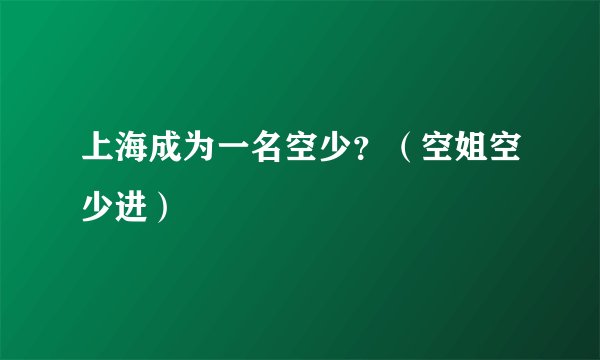 上海成为一名空少？（空姐空少进）