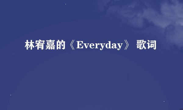 林宥嘉的《Everyday》 歌词