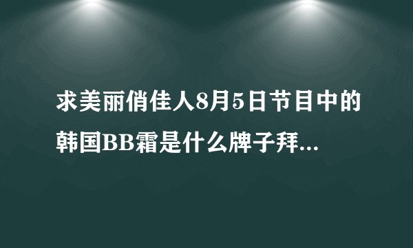 求美丽俏佳人8月5日节目中的韩国BB霜是什么牌子拜托各位大神