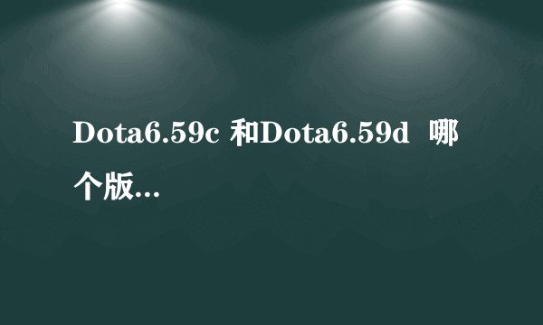 Dota6.59c 和Dota6.59d  哪个版本的AI比较好，比较智能！？
