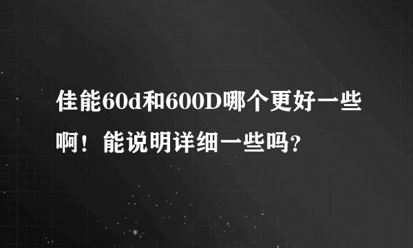 佳能60d和600D哪个更好一些啊!能说明详细一些吗?