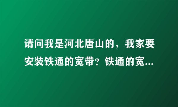 请问我是河北唐山的，我家要安装铁通的宽带？铁通的宽带好用吗？谢谢