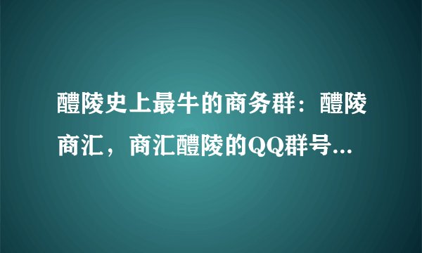 醴陵史上最牛的商务群：醴陵商汇，商汇醴陵的QQ群号码是不是179227768？跪求十年了，希望找到了！