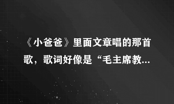 《小爸爸》里面文章唱的那首歌，歌词好像是“毛主席教导我们………”求歌名和歌词？