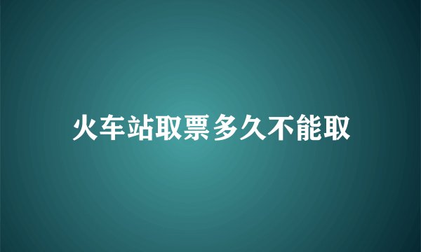 火车站取票多久不能取