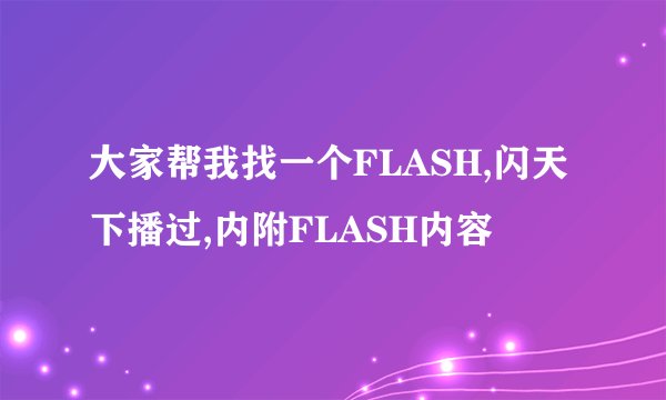 大家帮我找一个FLASH,闪天下播过,内附FLASH内容