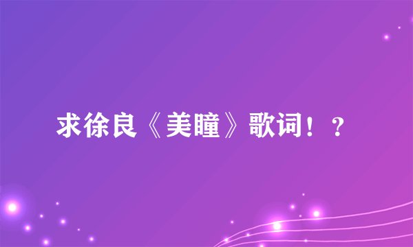 求徐良《美瞳》歌词！？