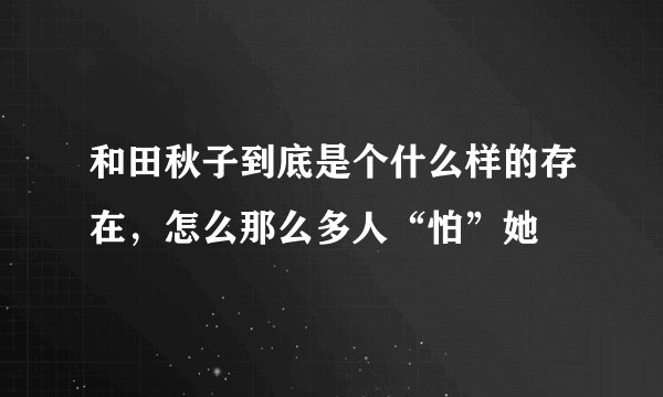 和田秋子到底是个什么样的存在，怎么那么多人“怕”她