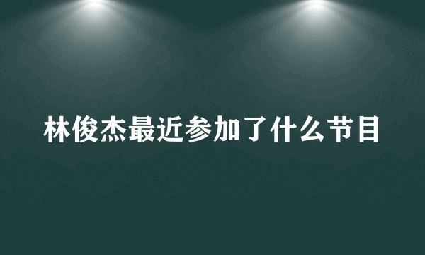 林俊杰最近参加了什么节目