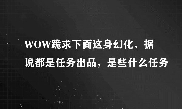 WOW跪求下面这身幻化，据说都是任务出品，是些什么任务