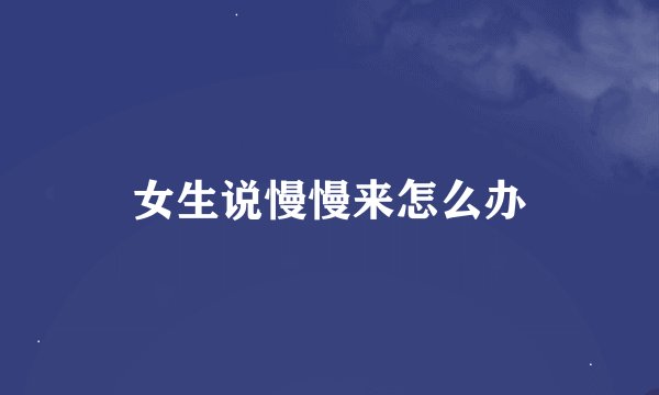 女生说慢慢来怎么办