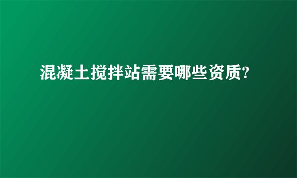 混凝土搅拌站需要哪些资质?