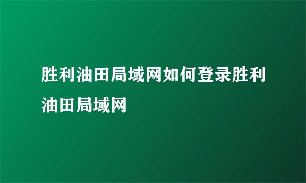 胜利油田局域网如何登录胜利油田局域网