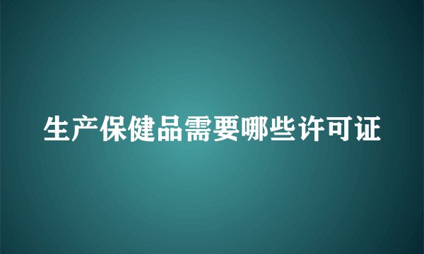 生产保健品需要哪些许可证