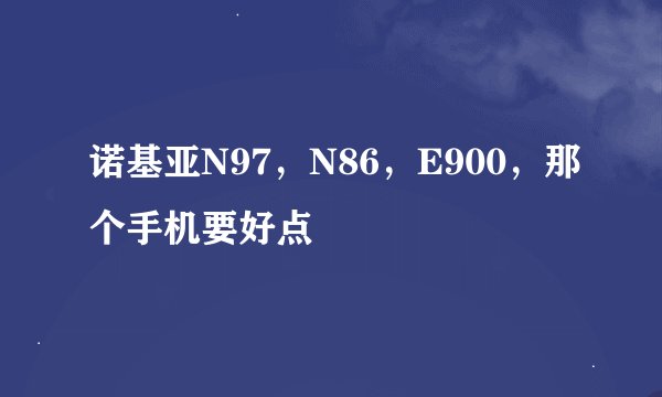 诺基亚N97，N86，E900，那个手机要好点