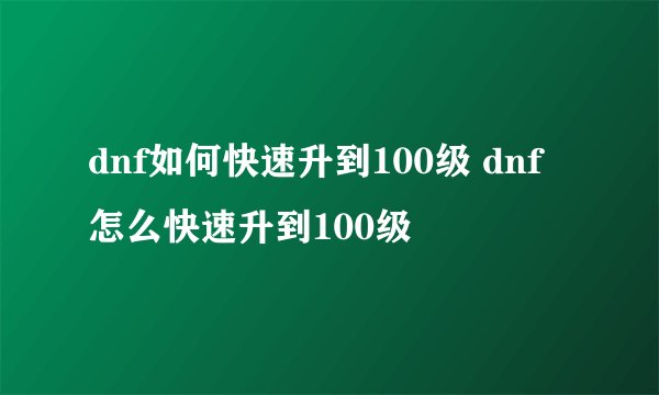 dnf如何快速升到100级 dnf怎么快速升到100级