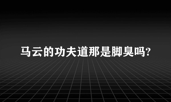 马云的功夫道那是脚臭吗?