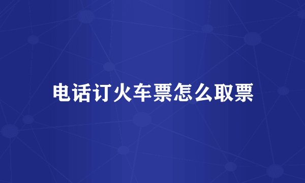 电话订火车票怎么取票
