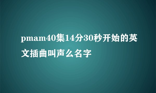 pmam40集14分30秒开始的英文插曲叫声么名字