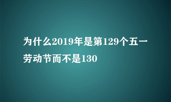 为什么2019年是第129个五一劳动节而不是130