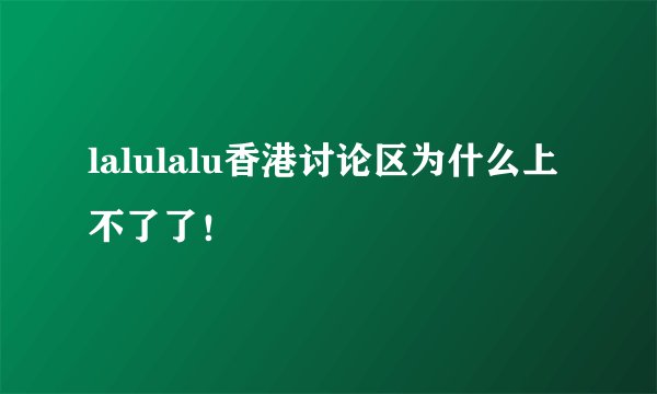 lalulalu香港讨论区为什么上不了了！