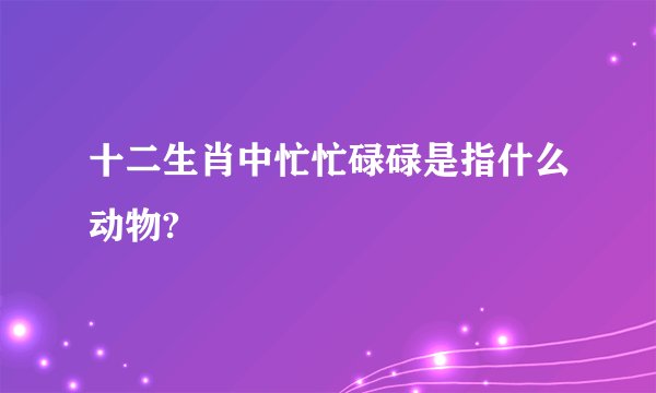十二生肖中忙忙碌碌是指什么动物?
