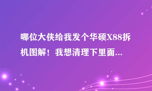 哪位大侠给我发个华硕X88拆机图解！我想清理下里面的灰尘 买了3年了都没清理！发现影响性能了！谢谢了