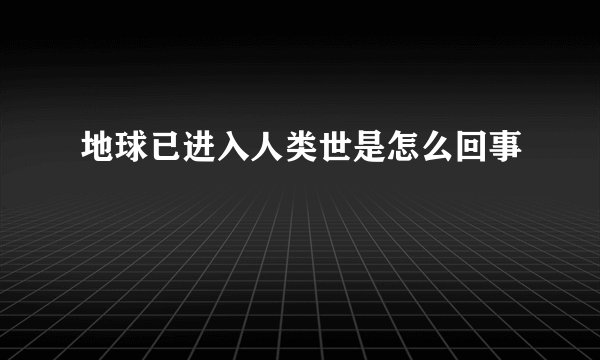 地球已进入人类世是怎么回事