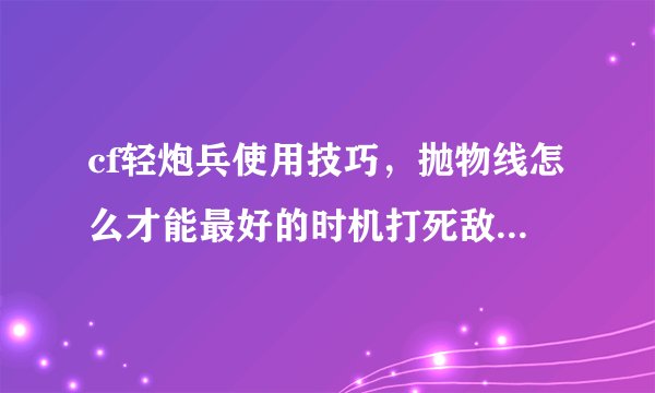 cf轻炮兵使用技巧，抛物线怎么才能最好的时机打死敌人，物理好的来来
