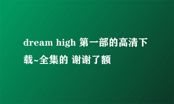 dream high 第一部的高清下载~全集的 谢谢了额