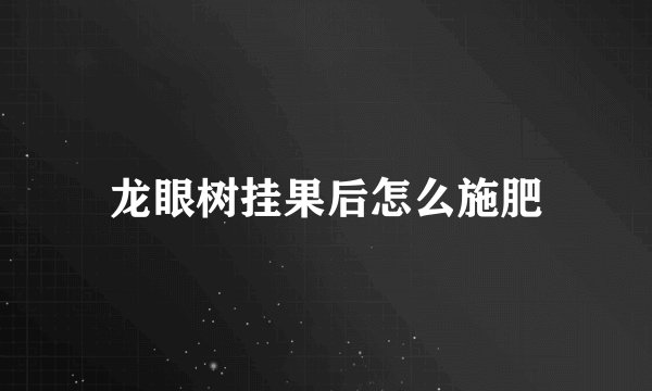 龙眼树挂果后怎么施肥