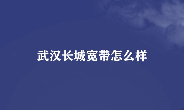 武汉长城宽带怎么样