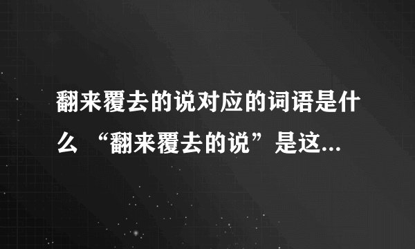 翻来覆去的说对应的词语是什么 “翻来覆去的说”是这个词语的意思