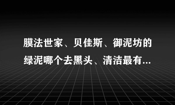 膜法世家、贝佳斯、御泥坊的绿泥哪个去黑头、清洁最有效？我两腮经常有痘痘，油性皮肤。