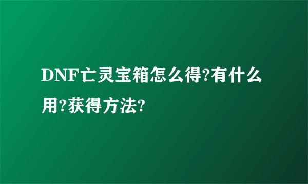 DNF亡灵宝箱怎么得?有什么用?获得方法?