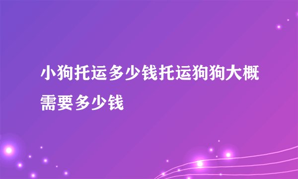 小狗托运多少钱托运狗狗大概需要多少钱