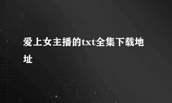 爱上女主播的txt全集下载地址