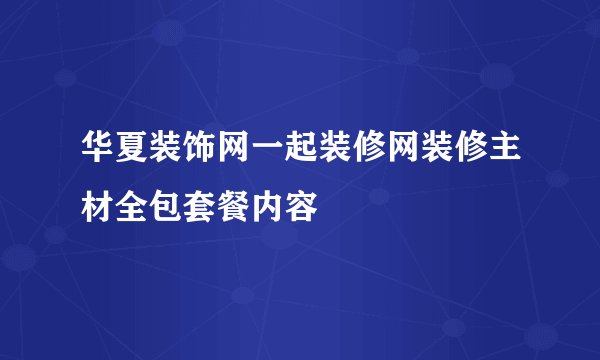 华夏装饰网一起装修网装修主材全包套餐内容