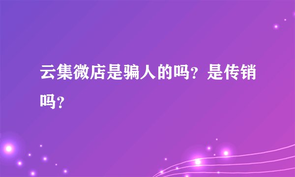 云集微店是骗人的吗？是传销吗？