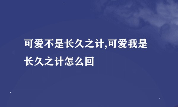 可爱不是长久之计,可爱我是长久之计怎么回