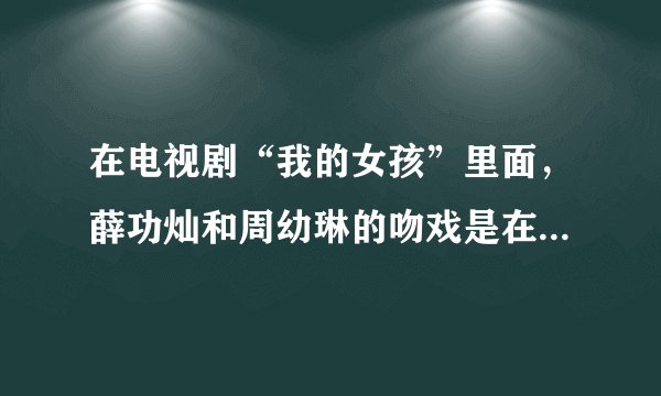 在电视剧“我的女孩”里面，薛功灿和周幼琳的吻戏是在哪一集？